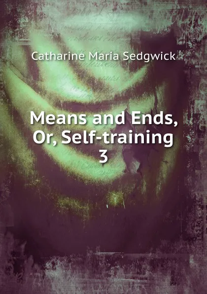 Обложка книги Means and Ends, Or, Self-training. 3, Catharine Maria Sedgwick