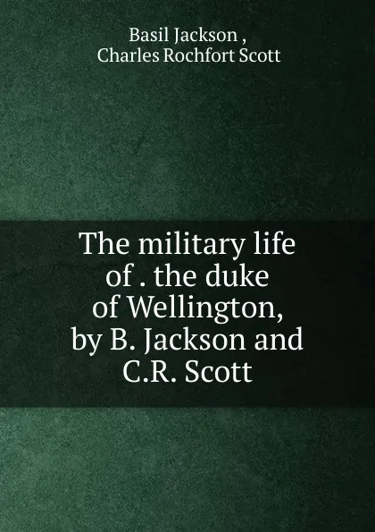 Обложка книги The military life of . the duke of Wellington, by B. Jackson and C.R. Scott, Basil Jackson