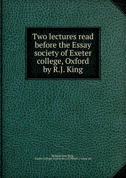 Обложка книги Two lectures read before the Essay society of Exeter college, Oxford by R.J. King, Richard John King