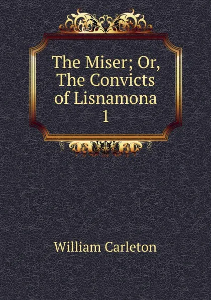 Обложка книги The Miser; Or, The Convicts of Lisnamona. 1, William Carleton