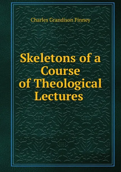 Обложка книги Skeletons of a Course of Theological Lectures ., Charles Grandison Finney