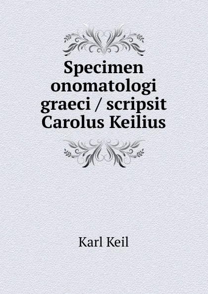 Обложка книги Specimen onomatologi graeci / scripsit Carolus Keilius, Carl Friedrich Keil