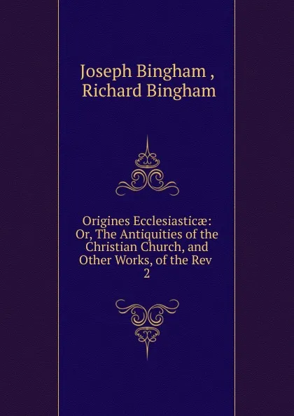 Обложка книги Origines Ecclesiasticae: Or, The Antiquities of the Christian Church, and Other Works, of the Rev . 2, Joseph Bingham