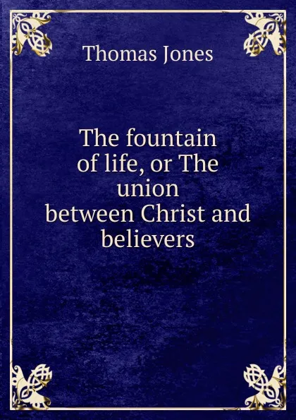 Обложка книги The fountain of life, or The union between Christ and believers, Thomas Jones