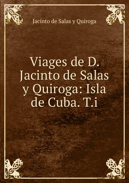 Обложка книги Viages de D. Jacinto de Salas y Quiroga: Isla de Cuba. T.i., Jacinto de Salas y Quiroga