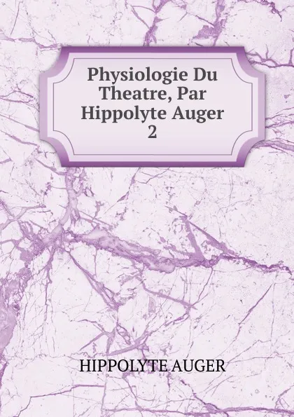 Обложка книги Physiologie Du Theatre, Par Hippolyte Auger. 2, Hippolyte Auger