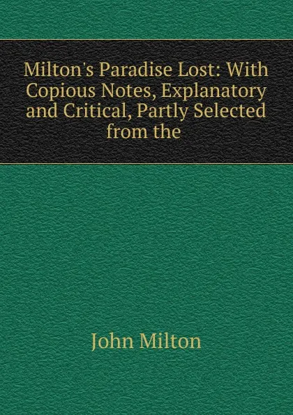 Обложка книги Milton.s Paradise Lost: With Copious Notes, Explanatory and Critical, Partly Selected from the ., Milton John