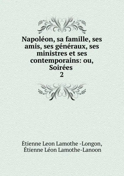 Обложка книги Napoleon, sa famille, ses amis, ses generaux, ses ministres et ses contemporains: ou, Soirees . 2, Étienne Léon Lamothe-Langon