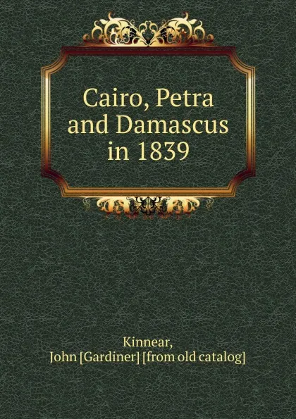 Обложка книги Cairo, Petra and Damascus in 1839, John Gardiner Kinnear