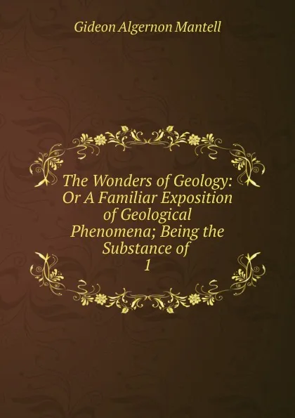 Обложка книги The Wonders of Geology: Or A Familiar Exposition of Geological Phenomena; Being the Substance of . 1, Gideon Algernon Mantell