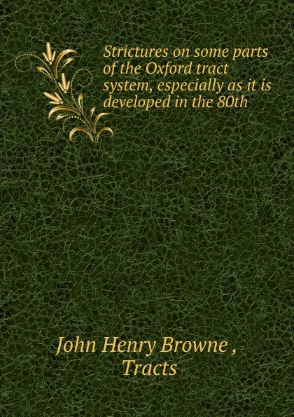 Обложка книги Strictures on some parts of the Oxford tract system, especially as it is developed in the 80th ., John Henry Browne