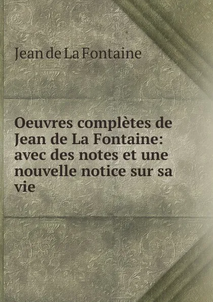 Обложка книги Oeuvres completes de Jean de La Fontaine: avec des notes et une nouvelle notice sur sa vie, Jean de La Fontaine