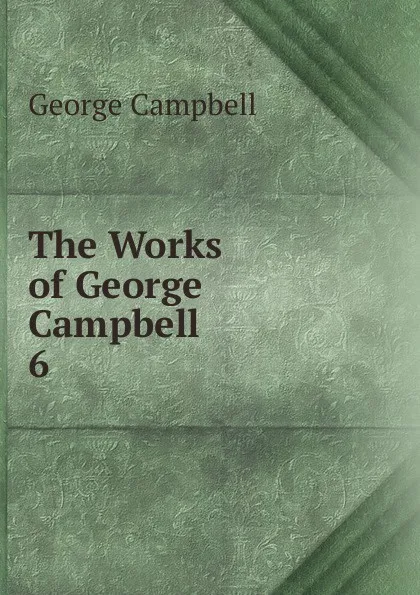 Обложка книги The Works of George Campbell. 6, George Campbell