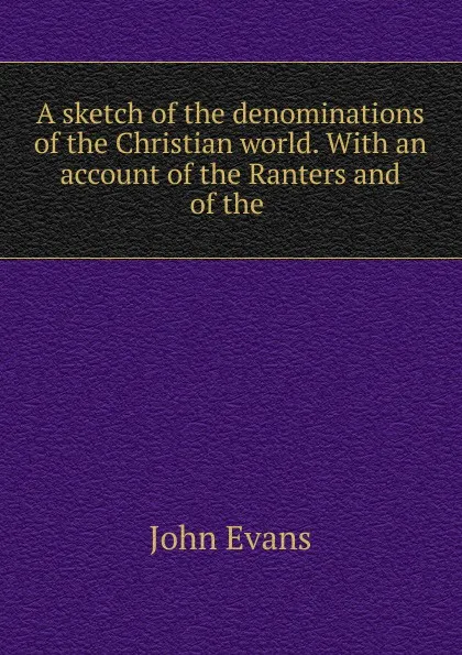 Обложка книги A sketch of the denominations of the Christian world. With an account of the Ranters and of the ., Evans John