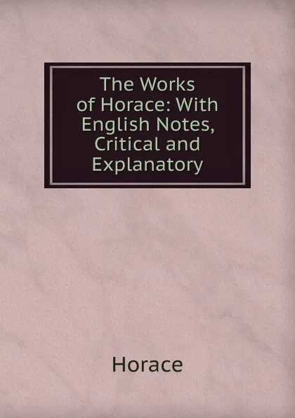 Обложка книги The Works of Horace: With English Notes, Critical and Explanatory, Horace Horace