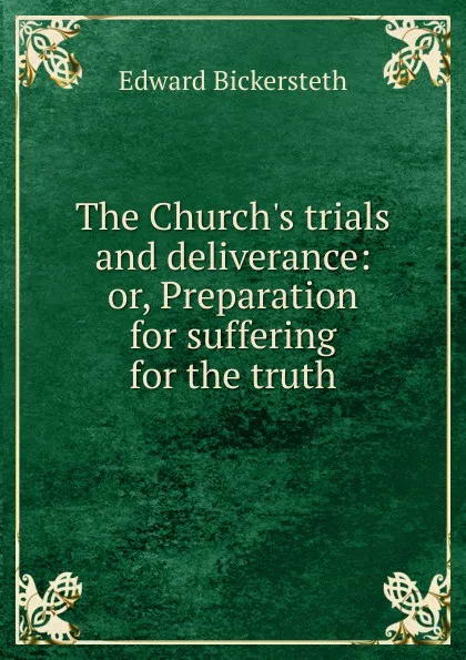 Обложка книги The Church.s trials and deliverance: or, Preparation for suffering for the truth, Edward Bickersteth