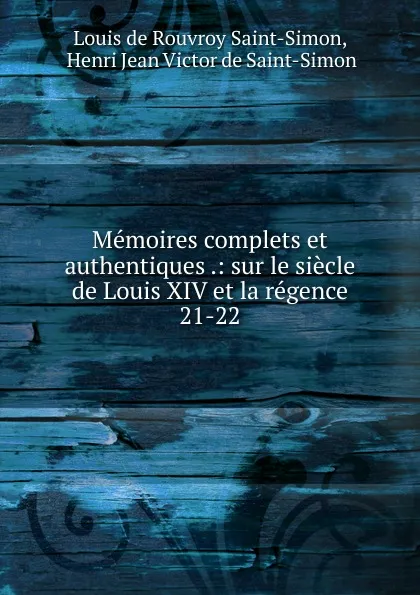 Обложка книги Memoires complets et authentiques .: sur le siecle de Louis XIV et la regence. 21-22, Louis de Rouvroy Saint-Simon