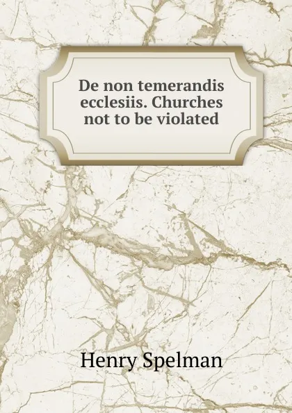 Обложка книги De non temerandis ecclesiis. Churches not to be violated, Henry Spelman