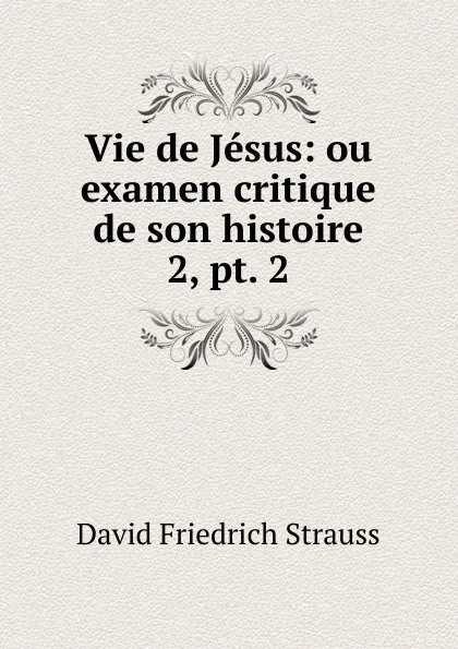Обложка книги Vie de Jesus: ou examen critique de son histoire. 2, pt. 2, David Friedrich Strauss