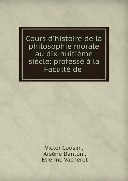 Обложка книги Cours d.histoire de la philosophie morale au dix-huitieme siecle: professe a la Faculte de ., Cousin Victor