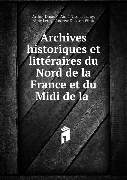 Обложка книги Archives historiques et litteraires du Nord de la France et du Midi de la ., Andrew Dickson White