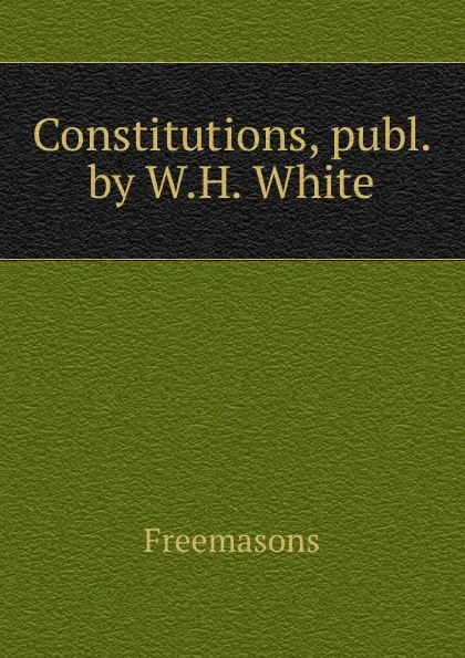 Обложка книги Constitutions, publ. by W.H. White, Freemasons