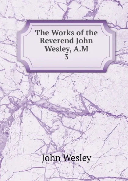 Обложка книги The Works of the Reverend John Wesley, A.M. 3, John Wesley