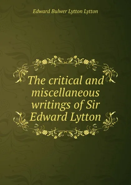 Обложка книги The critical and miscellaneous writings of Sir Edward Lytton, E. B. Lytton