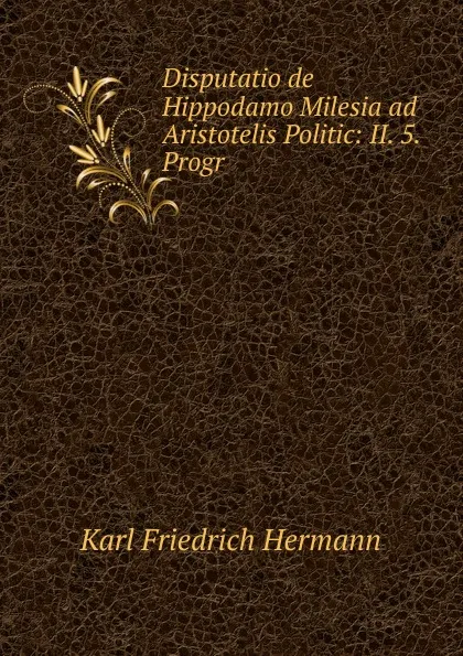 Обложка книги Disputatio de Hippodamo Milesia ad Aristotelis Politic: II. 5. Progr., Hermann Karl Friedrich