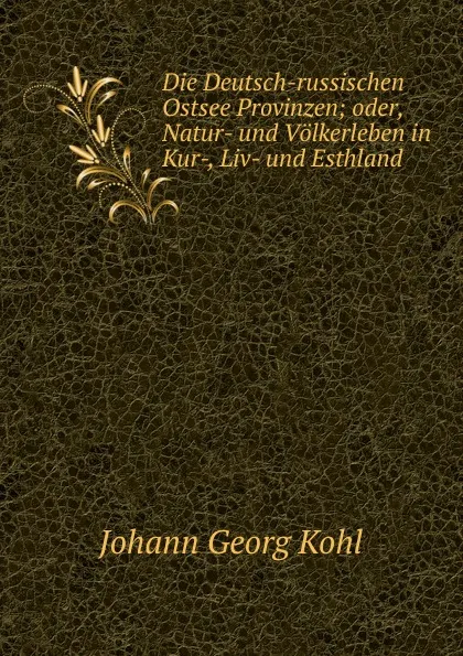 Обложка книги Die Deutsch-russischen Ostsee Provinzen; oder, Natur- und Volkerleben in Kur-, Liv- und Esthland, Kohl Johann Georg