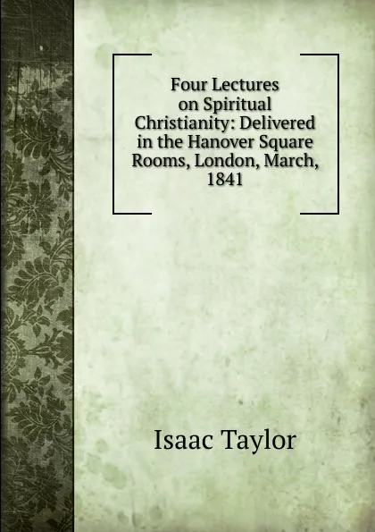 Обложка книги Four Lectures on Spiritual Christianity: Delivered in the Hanover Square Rooms, London, March, 1841, Isaac Taylor