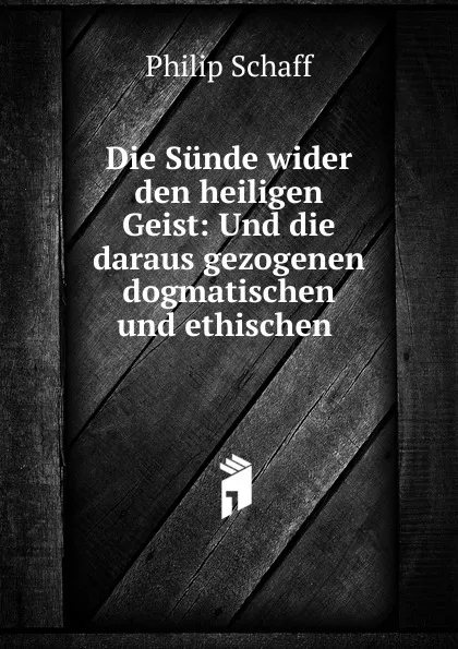 Обложка книги Die Sunde wider den heiligen Geist: Und die daraus gezogenen dogmatischen und ethischen ., Philip Schaff