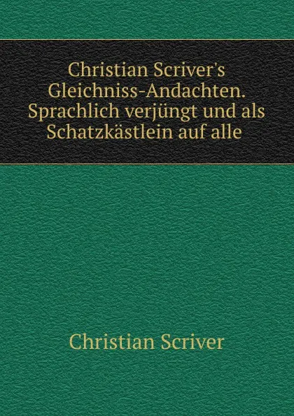 Обложка книги Christian Scriver.s Gleichniss-Andachten. Sprachlich verjungt und als Schatzkastlein auf alle ., Christian Scriver