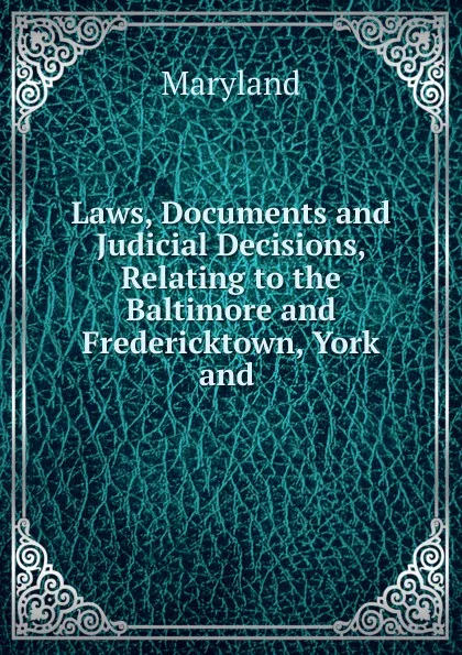 Обложка книги Laws, Documents and Judicial Decisions, Relating to the Baltimore and Fredericktown, York and ., Maryland