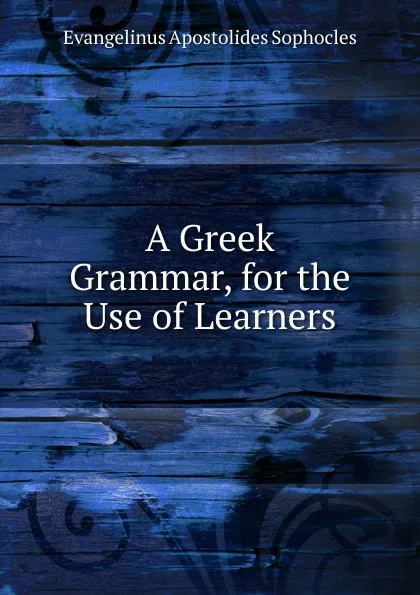 Обложка книги A Greek Grammar, for the Use of Learners, Evangelinus Apostolides Sophocles