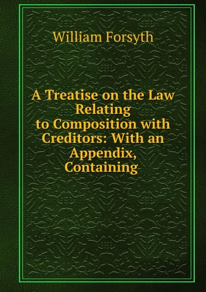 Обложка книги A Treatise on the Law Relating to Composition with Creditors: With an Appendix, Containing ., William Forsyth