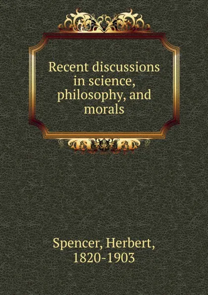 Обложка книги Recent discussions in science, philosophy, and morals, Герберт Спенсер