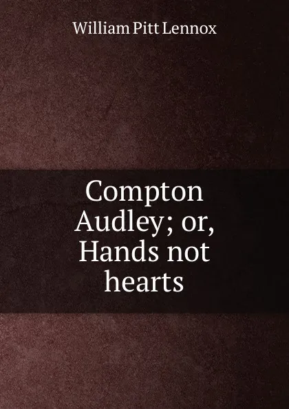 Обложка книги Compton Audley; or, Hands not hearts, William Pitt Lennox