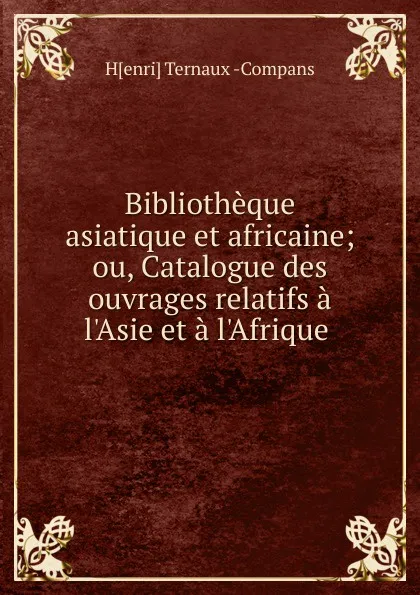 Обложка книги Bibliotheque asiatique et africaine; ou, Catalogue des ouvrages relatifs a l.Asie et a l.Afrique ., Henri Ternaux Compans