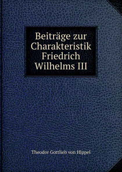 Обложка книги Beitrage zur Charakteristik Friedrich Wilhelms III., Theodor Gottlieb von Hippel