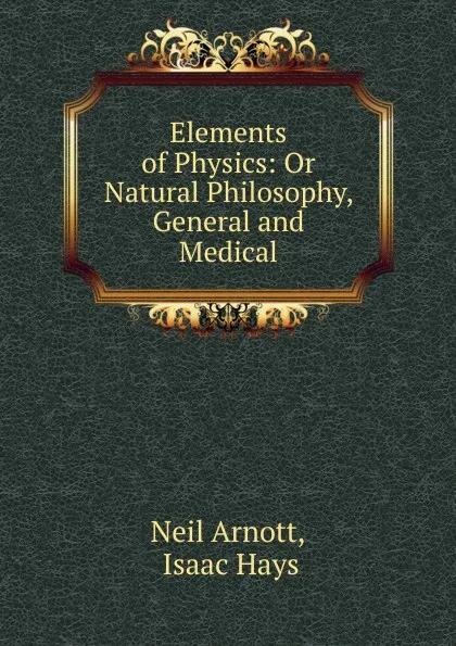 Обложка книги Elements of Physics: Or Natural Philosophy, General and Medical, Neil Arnott