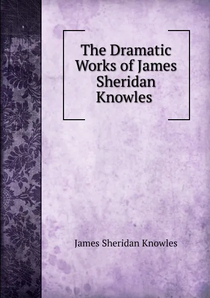 Обложка книги The Dramatic Works of James Sheridan Knowles ., Knowles James Sheridan