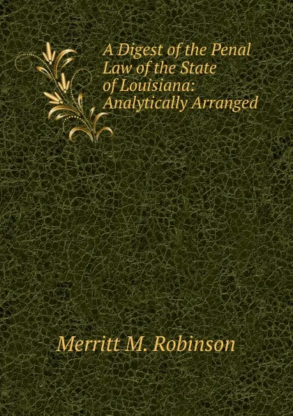 Обложка книги A Digest of the Penal Law of the State of Louisiana: Analytically Arranged, Merritt M. Robinson