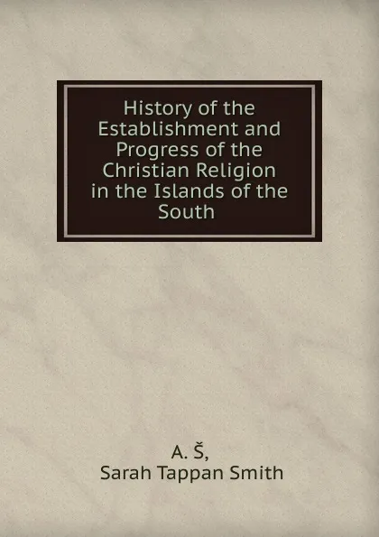 Обложка книги History of the Establishment and Progress of the Christian Religion in the Islands of the South ., Sarah Tappan Smith