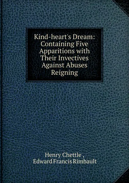 Обложка книги Kind-heart.s Dream: Containing Five Apparitions with Their Invectives Against Abuses Reigning, Chettle Henry