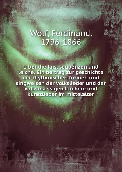 Обложка книги Uber die lais, sequenzen und leiche. Ein beitrag zur geschichte der rhythmischen formen und singweisen der volkslieder und der volksmassigen kirchen- und kunstlieder im mittelalter, Ferdinand Wolf