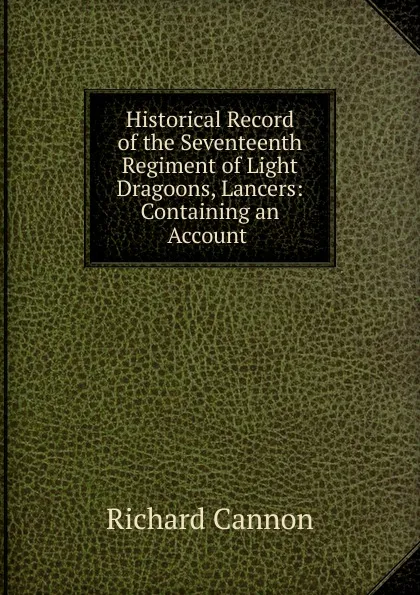 Обложка книги Historical Record of the Seventeenth Regiment of Light Dragoons, Lancers: Containing an Account ., Cannon Richard