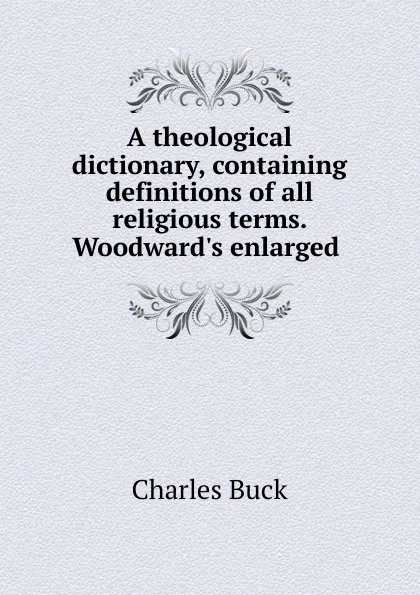 Обложка книги A theological dictionary, containing definitions of all religious terms. Woodward.s enlarged ., Charles Buck