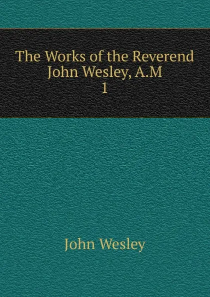 Обложка книги The Works of the Reverend John Wesley, A.M. 1, John Wesley