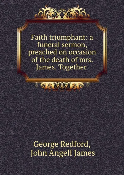 Обложка книги Faith triumphant: a funeral sermon, preached on occasion of the death of mrs. James. Together ., George Redford